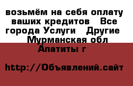 возьмём на себя оплату ваших кредитов - Все города Услуги » Другие   . Мурманская обл.,Апатиты г.